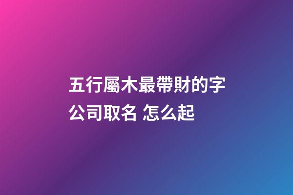 五行屬木最帶財的字公司取名 怎么起